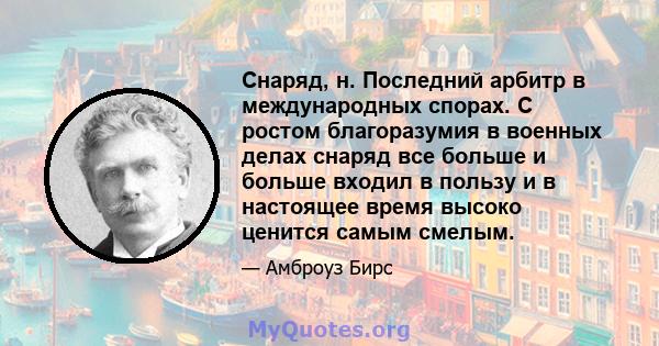 Снаряд, н. Последний арбитр в международных спорах. С ростом благоразумия в военных делах снаряд все больше и больше входил в пользу и в настоящее время высоко ценится самым смелым.