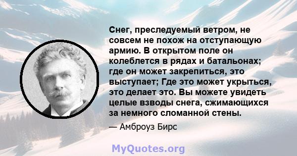 Снег, преследуемый ветром, не совсем не похож на отступающую армию. В открытом поле он колеблется в рядах и батальонах; где он может закрепиться, это выступает; Где это может укрыться, это делает это. Вы можете увидеть