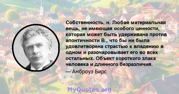 Собственность, н. Любая материальная вещь, не имеющая особого ценности, которая может быть удерживана против апонтичности B., что бы ни была удовлетворена страстью к владению в одном и разочаровывает его во всех