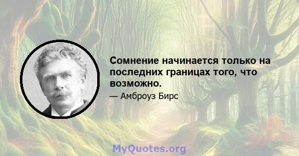 Сомнение начинается только на последних границах того, что возможно.