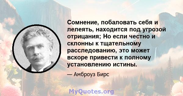 Сомнение, побаловать себя и лелеять, находится под угрозой отрицания; Но если честно и склонны к тщательному расследованию, это может вскоре привести к полному установлению истины.