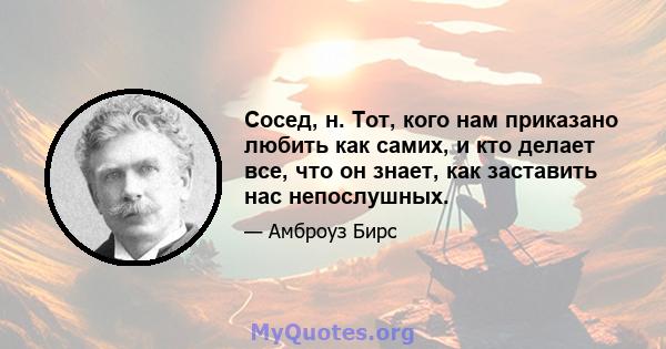 Сосед, н. Тот, кого нам приказано любить как самих, и кто делает все, что он знает, как заставить нас непослушных.