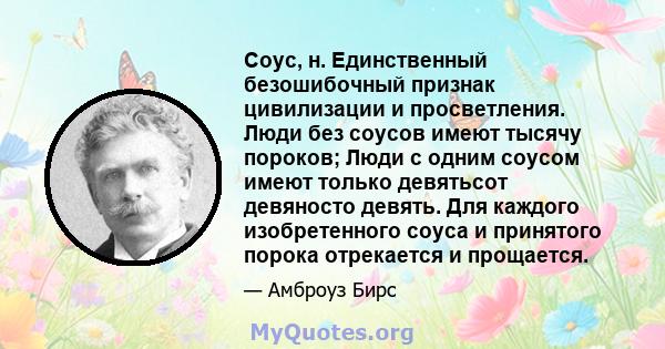 Соус, н. Единственный безошибочный признак цивилизации и просветления. Люди без соусов имеют тысячу пороков; Люди с одним соусом имеют только девятьсот девяносто девять. Для каждого изобретенного соуса и принятого