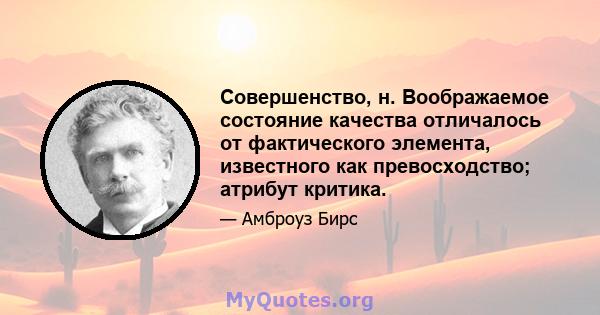 Совершенство, н. Воображаемое состояние качества отличалось от фактического элемента, известного как превосходство; атрибут критика.