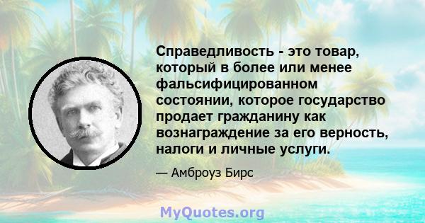 Справедливость - это товар, который в более или менее фальсифицированном состоянии, которое государство продает гражданину как вознаграждение за его верность, налоги и личные услуги.