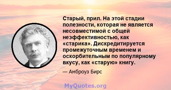 Старый, прил. На этой стадии полезности, которая не является несовместимой с общей неэффективностью, как «старика». Дискредитируется промежуточным временем и оскорбительным по популярному вкусу, как «старую» книгу.