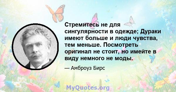 Стремитесь не для сингулярности в одежде; Дураки имеют больше и люди чувства, тем меньше. Посмотреть оригинал не стоит, но имейте в виду немного не моды.