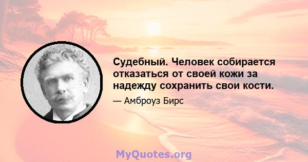 Судебный. Человек собирается отказаться от своей кожи за надежду сохранить свои кости.