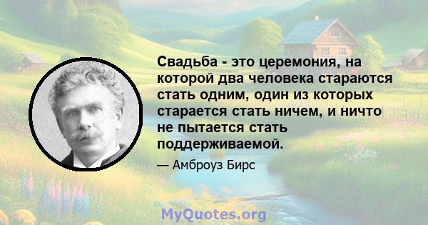 Свадьба - это церемония, на которой два человека стараются стать одним, один из которых старается стать ничем, и ничто не пытается стать поддерживаемой.