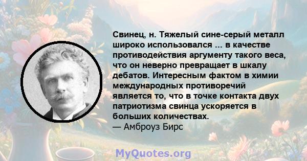 Свинец, н. Тяжелый сине-серый металл широко использовался ... в качестве противодействия аргументу такого веса, что он неверно превращает в шкалу дебатов. Интересным фактом в химии международных противоречий является