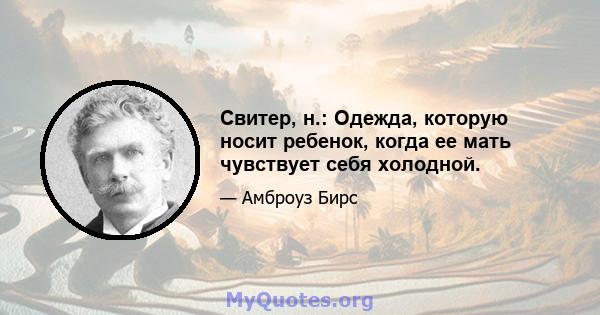 Свитер, н.: Одежда, которую носит ребенок, когда ее мать чувствует себя холодной.