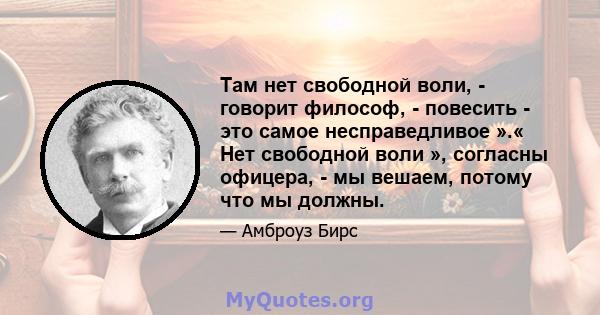 Там нет свободной воли, - говорит философ, - повесить - это самое несправедливое ».« Нет свободной воли », согласны офицера, - мы вешаем, потому что мы должны.