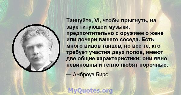 Танцуйте, VI, чтобы прыгнуть, на звук титующей музыки, предпочтительно с оружием о жене или дочери вашего соседа. Есть много видов танцев, но все те, кто требует участия двух полов, имеют две общие характеристики: они