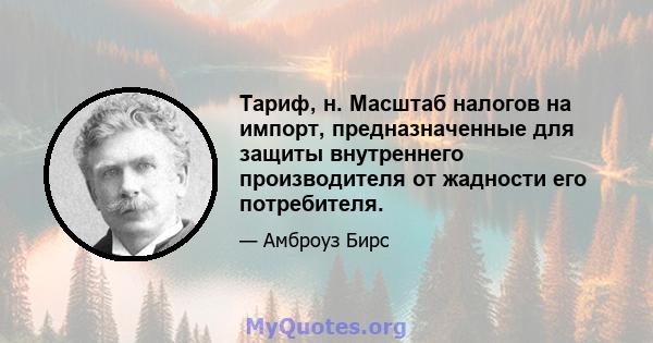 Тариф, н. Масштаб налогов на импорт, предназначенные для защиты внутреннего производителя от жадности его потребителя.