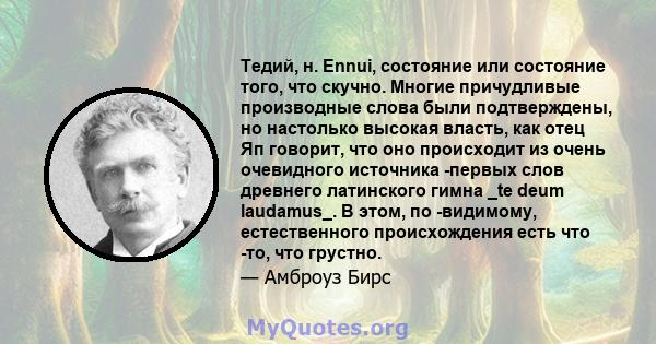 Тедий, н. Ennui, состояние или состояние того, что скучно. Многие причудливые производные слова были подтверждены, но настолько высокая власть, как отец Яп говорит, что оно происходит из очень очевидного источника