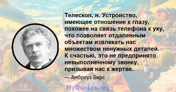 Телескоп, н. Устройство, имеющее отношение к глазу, похожее на связь телефона к уху, что позволяет отдаленным объектам извлекать нас множеством ненужных деталей. К счастью, это не предпринято невыполненному звонку,