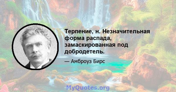 Терпение, н. Незначительная форма распада, замаскированная под добродетель.