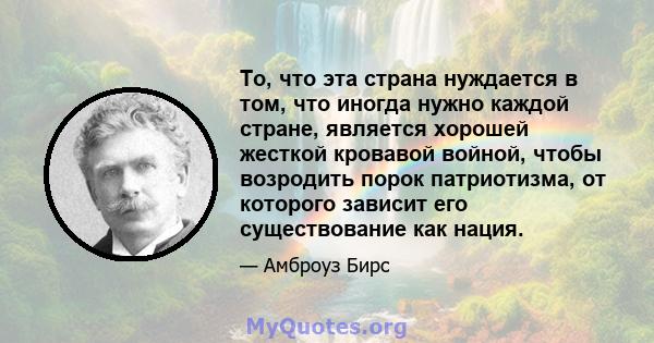 То, что эта страна нуждается в том, что иногда нужно каждой стране, является хорошей жесткой кровавой войной, чтобы возродить порок патриотизма, от которого зависит его существование как нация.