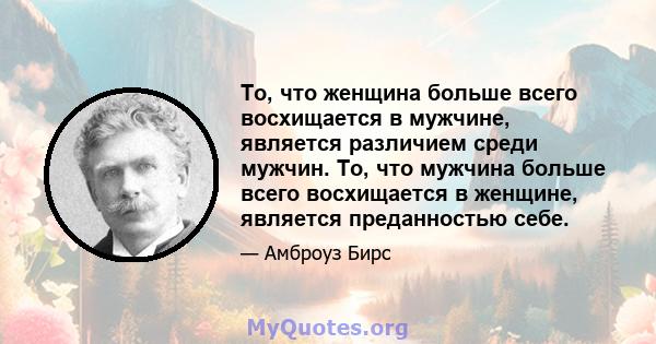 То, что женщина больше всего восхищается в мужчине, является различием среди мужчин. То, что мужчина больше всего восхищается в женщине, является преданностью себе.