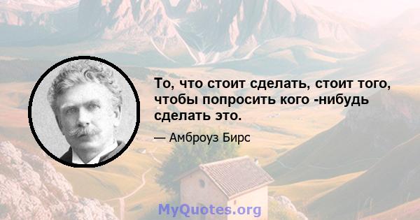 То, что стоит сделать, стоит того, чтобы попросить кого -нибудь сделать это.