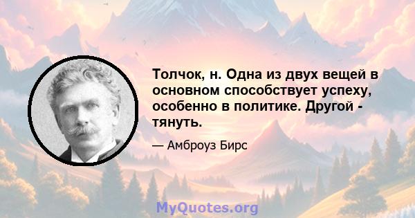 Толчок, н. Одна из двух вещей в основном способствует успеху, особенно в политике. Другой - тянуть.