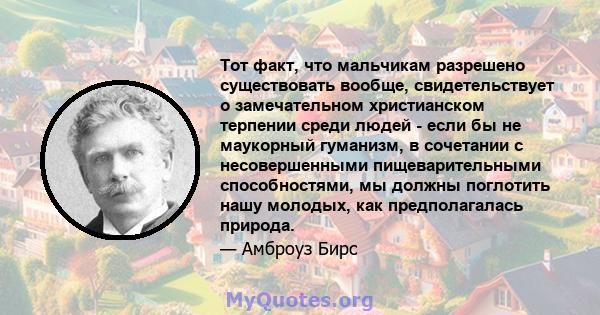 Тот факт, что мальчикам разрешено существовать вообще, свидетельствует о замечательном христианском терпении среди людей - если бы не маукорный гуманизм, в сочетании с несовершенными пищеварительными способностями, мы