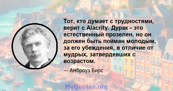 Тот, кто думает с трудностями, верит с Alacrity. Дурак - это естественный прозелен, но он должен быть пойман молодым, за его убеждения, в отличие от мудрых, затвердевших с возрастом.