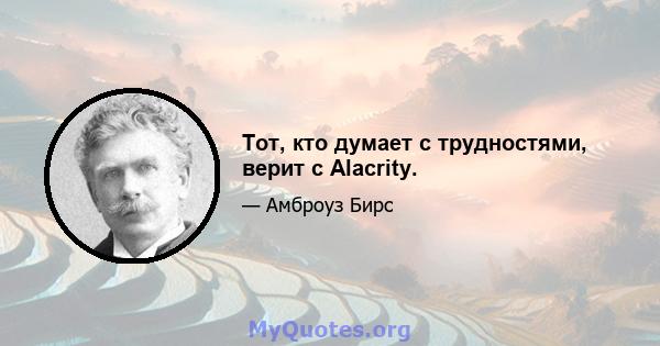 Тот, кто думает с трудностями, верит с Alacrity.