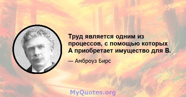 Труд является одним из процессов, с помощью которых A приобретает имущество для B.