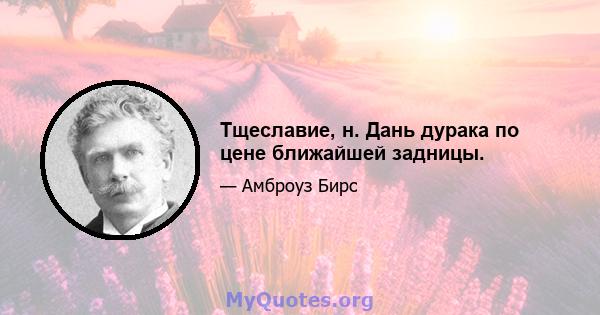 Тщеславие, н. Дань дурака по цене ближайшей задницы.