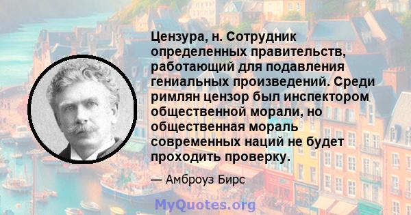 Цензура, н. Сотрудник определенных правительств, работающий для подавления гениальных произведений. Среди римлян цензор был инспектором общественной морали, но общественная мораль современных наций не будет проходить