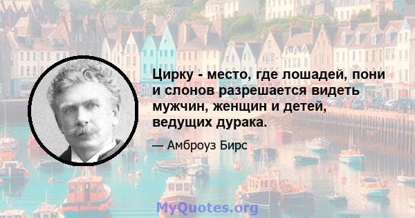 Цирку - место, где лошадей, пони и слонов разрешается видеть мужчин, женщин и детей, ведущих дурака.