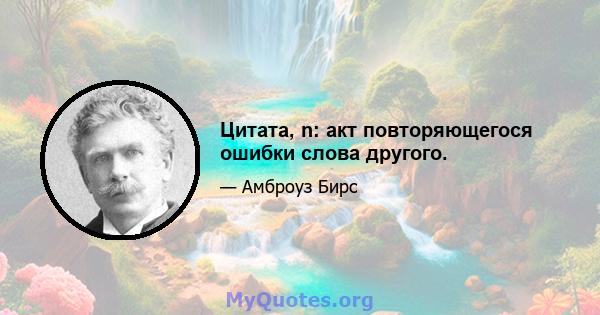 Цитата, n: акт повторяющегося ошибки слова другого.