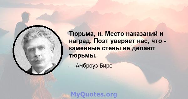 Тюрьма, н. Место наказаний и наград. Поэт уверяет нас, что - каменные стены не делают тюрьмы.