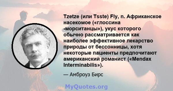 Tzetze (или Tsste) Fly, n. Африканское насекомое («глоссина -морситанцы»), укус которого обычно рассматривается как наиболее эффективное лекарство природы от бессонницы, хотя некоторые пациенты предпочитают американский 