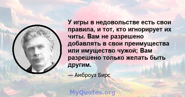 У игры в недовольстве есть свои правила, и тот, кто игнорирует их читы. Вам не разрешено добавлять в свои преимущества или имущество чужой; Вам разрешено только желать быть другим.