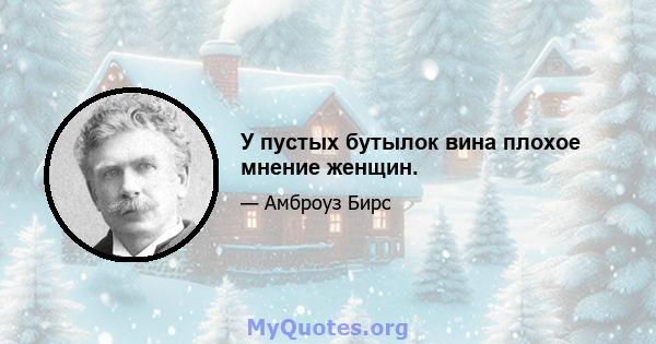 У пустых бутылок вина плохое мнение женщин.