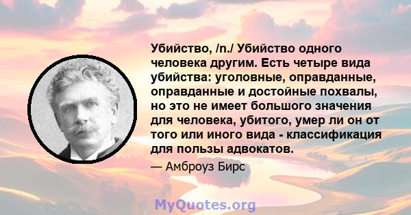 Убийство, /n./ Убийство одного человека другим. Есть четыре вида убийства: уголовные, оправданные, оправданные и достойные похвалы, но это не имеет большого значения для человека, убитого, умер ли он от того или иного