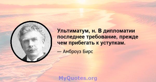 Ультиматум, н. В дипломатии последнее требование, прежде чем прибегать к уступкам.