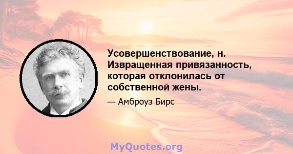 Усовершенствование, н. Извращенная привязанность, которая отклонилась от собственной жены.