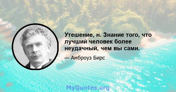 Утешение, н. Знание того, что лучший человек более неудачный, чем вы сами.