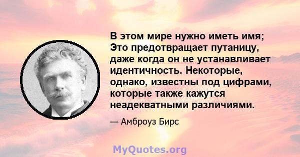 В этом мире нужно иметь имя; Это предотвращает путаницу, даже когда он не устанавливает идентичность. Некоторые, однако, известны под цифрами, которые также кажутся неадекватными различиями.