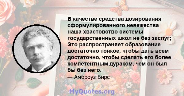 В качестве средства дозирования сформулированного невежества наша хвастовство системы государственных школ не без заслуг; Это распространяет образование достаточно тонкое, чтобы дать всем достаточно, чтобы сделать его