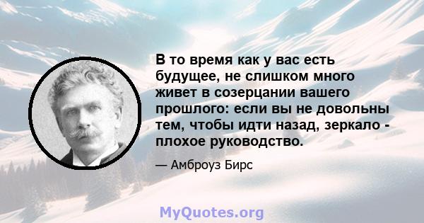 В то время как у вас есть будущее, не слишком много живет в созерцании вашего прошлого: если вы не довольны тем, чтобы идти назад, зеркало - плохое руководство.