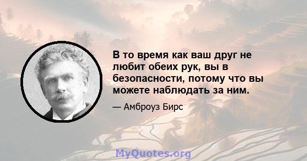 В то время как ваш друг не любит обеих рук, вы в безопасности, потому что вы можете наблюдать за ним.