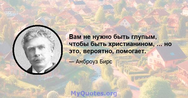 Вам не нужно быть глупым, чтобы быть христианином, ... но это, вероятно, помогает.