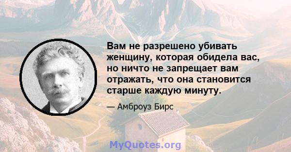 Вам не разрешено убивать женщину, которая обидела вас, но ничто не запрещает вам отражать, что она становится старше каждую минуту.