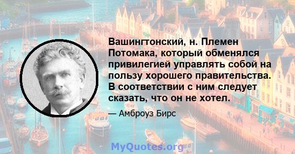 Вашингтонский, н. Племен Потомака, который обменялся привилегией управлять собой на пользу хорошего правительства. В соответствии с ним следует сказать, что он не хотел.