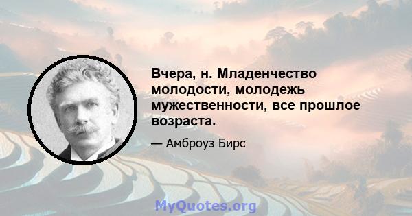 Вчера, н. Младенчество молодости, молодежь мужественности, все прошлое возраста.