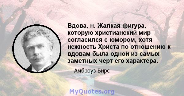 Вдова, н. Жалкая фигура, которую христианский мир согласился с юмором, хотя нежность Христа по отношению к вдовам была одной из самых заметных черт его характера.